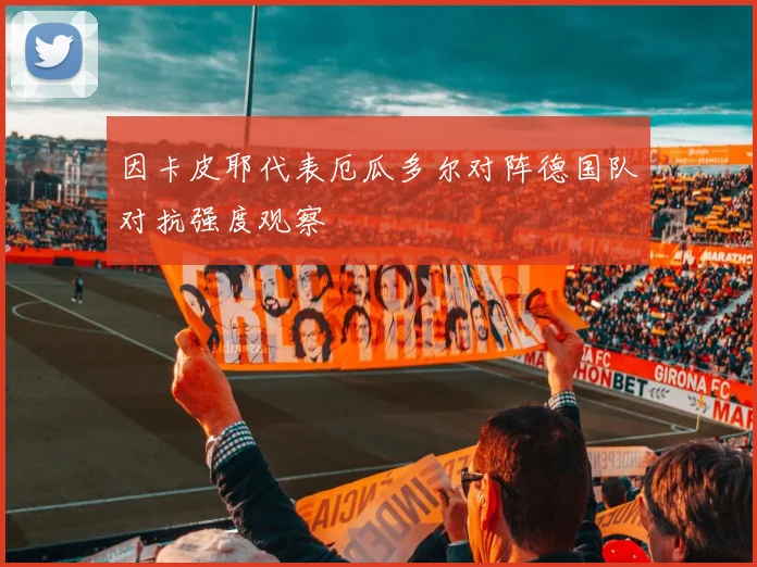 因卡皮耶代表厄瓜多尔对阵德国队对抗强度观察