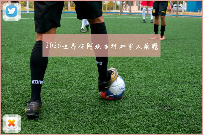 2026世界杯阿坎吉对加拿大前瞻
