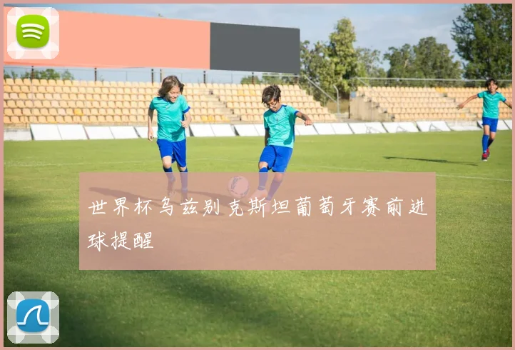 世界杯乌兹别克斯坦葡萄牙赛前进球提醒