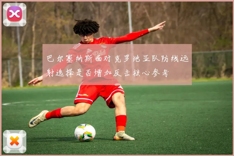 巴尔塞纳斯面对克罗地亚队防线远射选择是否增加反击核心参考