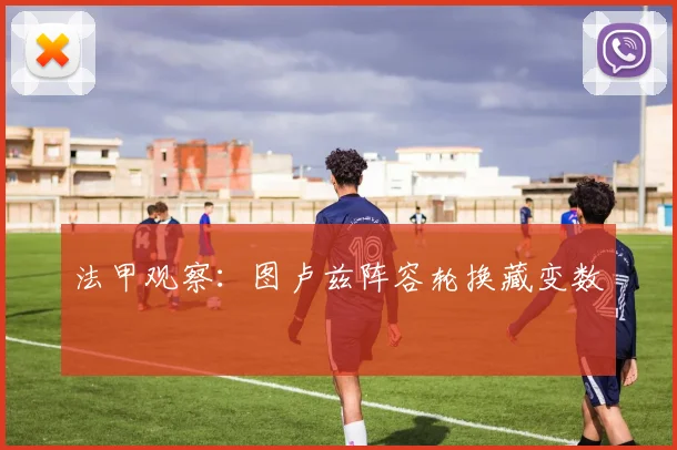 法甲观察：图卢兹阵容轮换藏变数