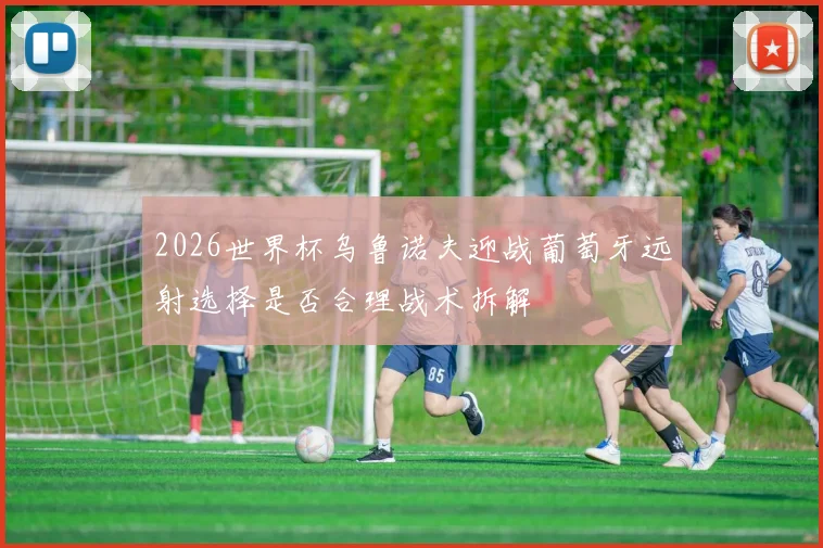 2026世界杯乌鲁诺夫迎战葡萄牙远射选择是否合理战术拆解