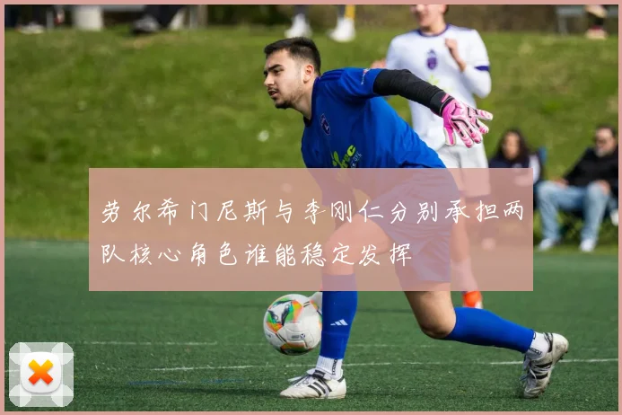 劳尔希门尼斯与李刚仁分别承担两队核心角色谁能稳定发挥