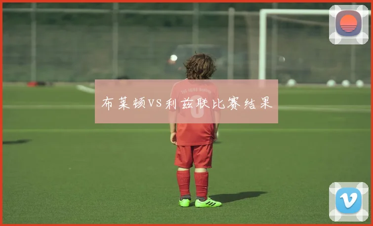布莱顿vs利兹联比赛结果