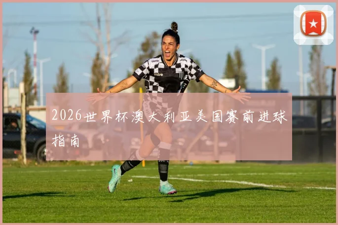 2026世界杯澳大利亚美国赛前进球指南