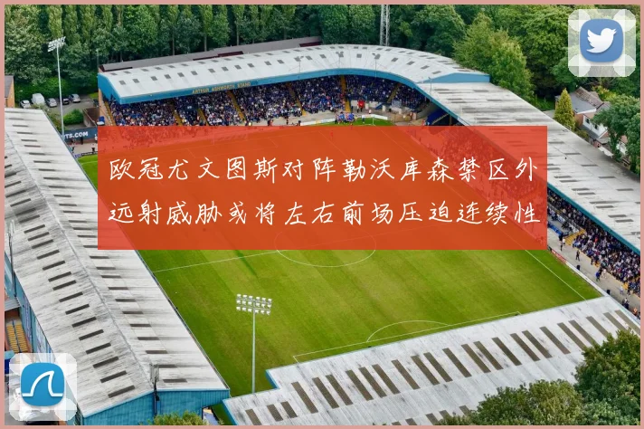 欧冠尤文图斯对阵勒沃库森禁区外远射威胁或将左右前场压迫连续性
