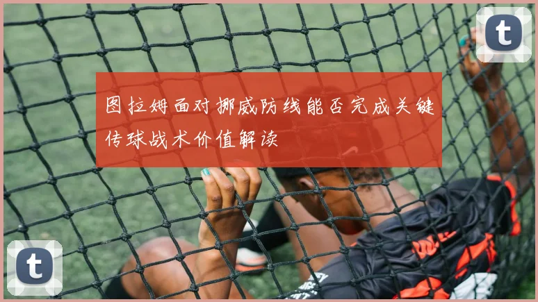 图拉姆面对挪威防线能否完成关键传球战术价值解读