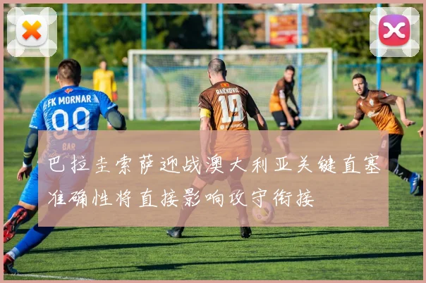 巴拉圭索萨迎战澳大利亚关键直塞准确性将直接影响攻守衔接