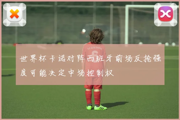 世界杯卡诺对阵西班牙前场反抢强度可能决定中场控制权