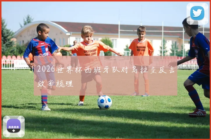 2026世界杯西班牙队对乌拉圭反击效率梳理