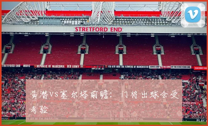 黄潜vs塞尔塔前瞻:门将出球会受考验