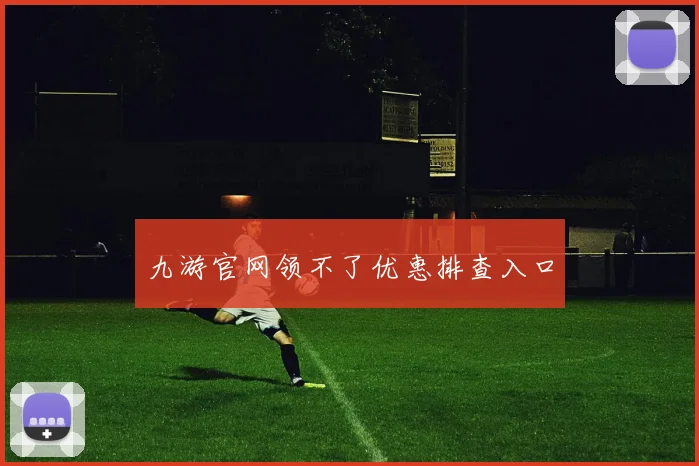 九游官网领不了优惠排查入口