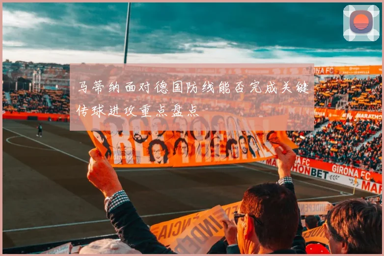 马蒂纳面对德国防线能否完成关键传球进攻重点盘点