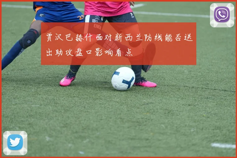 贾汉巴赫什面对新西兰防线能否送出助攻盘口影响看点