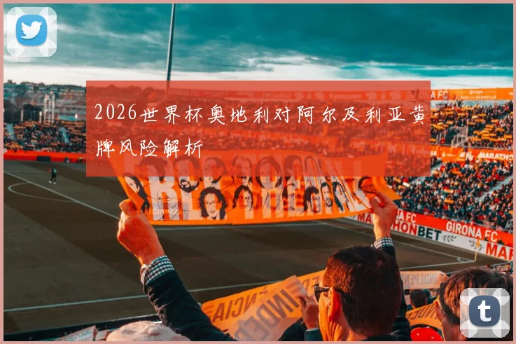 2026世界杯奥地利对阿尔及利亚黄牌风险解析