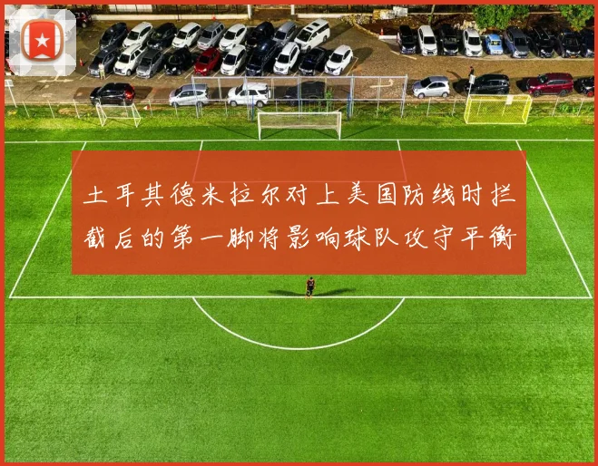 土耳其德米拉尔对上美国防线时拦截后的第一脚将影响球队攻守平衡