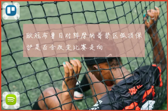 欧冠布鲁日对阵摩纳哥禁区弧顶保护是否会改变比赛走向
