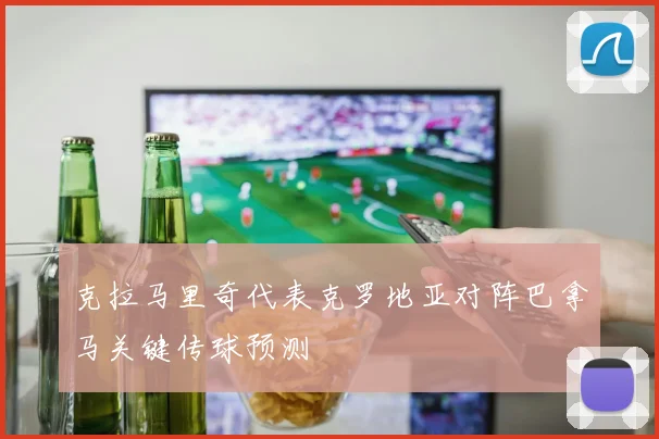 克拉马里奇代表克罗地亚对阵巴拿马关键传球预测