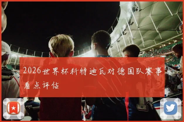 2026世界杯科特迪瓦对德国队赛事看点评估