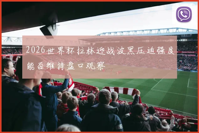 2026世界杯拉林迎战波黑压迫强度能否维持盘口观察