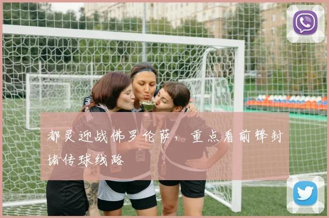 都灵迎战佛罗伦萨,重点看前锋封堵传球线路