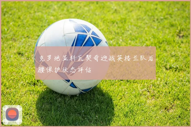 克罗地亚科瓦契奇迎战英格兰队后腰保护状态评估