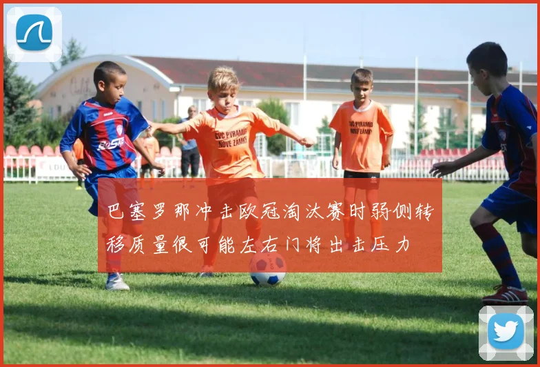 巴塞罗那冲击欧冠淘汰赛时弱侧转移质量很可能左右门将出击压力