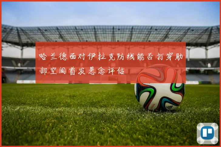 哈兰德面对伊拉克防线能否打穿肋部空间首发悬念评估