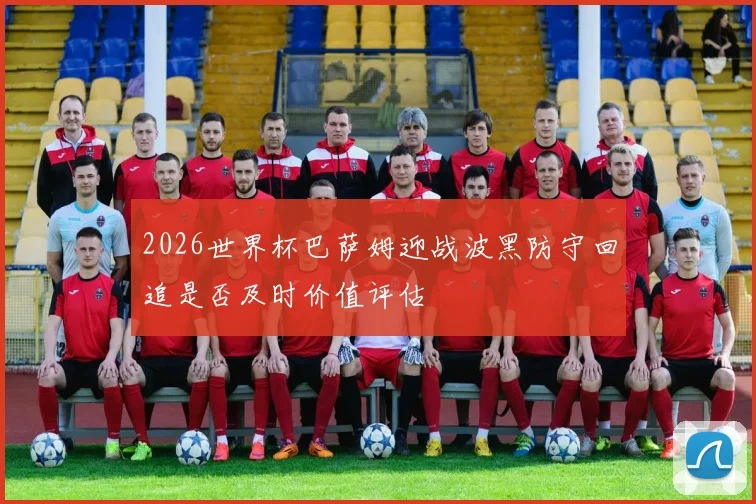 2026世界杯巴萨姆迎战波黑防守回追是否及时价值评估