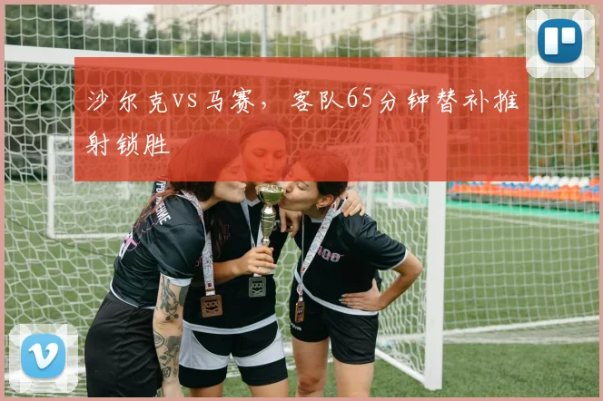 沙尔克vs马赛,客队65分钟替补推射锁胜