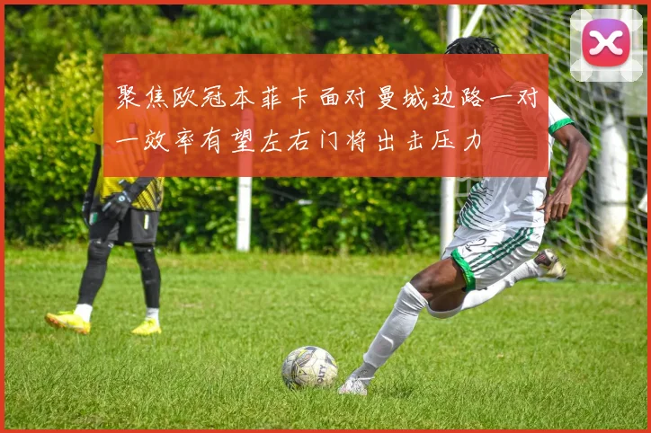 聚焦欧冠本菲卡面对曼城边路一对一效率有望左右门将出击压力