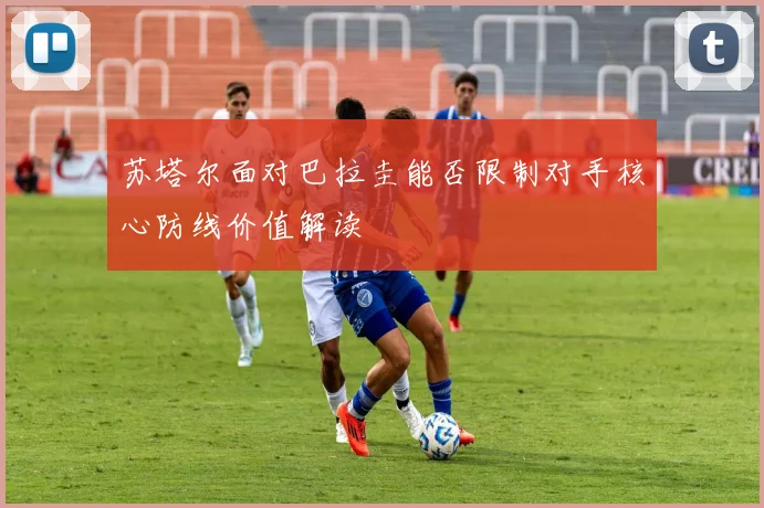 苏塔尔面对巴拉圭能否限制对手核心防线价值解读