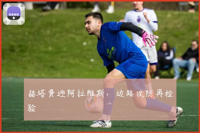 赫塔费迎阿拉维斯，边路攻防再检验