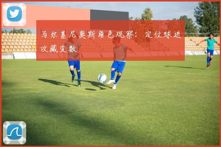 马尔基尼奥斯角色观察：定位球进攻藏变数