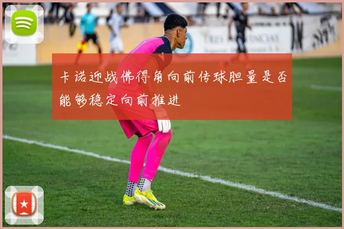 卡诺迎战佛得角向前传球胆量是否能够稳定向前推进